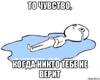 то чувство, когда никто тебе не верит