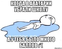 когда в аватарии убрали школу а у тебя было много баллов :*(