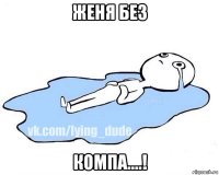 женя без компа....!