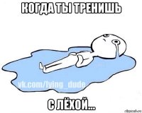 когда ты тренишь с лёхой...