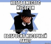 когда вместе с мусором выбросил мусорный пакет