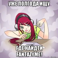 уже полгода ищу где найдти fantazyme!