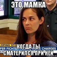 это мамка когда ты сматерился при ней