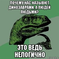 почему нас назывют динозаврами, а людей людьми? это ведь нелогично