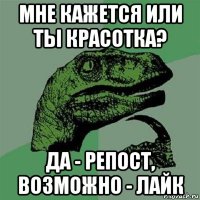 мне кажется или ты красотка? да - репост, возможно - лайк