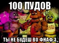 100 пудов ты не будеш во фнаф 3