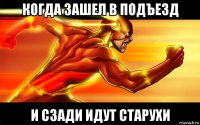 когда зашел в подъезд и сзади идут старухи