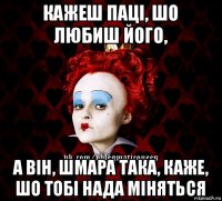 кажеш паці, шо любиш його, а він, шмара така, каже, шо тобі нада міняться