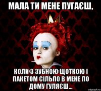 мала ти мене пугаєш, коли з зубною щоткою і пакетом сільпо в мене по дому гуляєш...