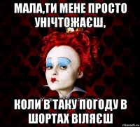 мала,ти мене просто унічтожаєш, коли в таку погоду в шортах віляєш