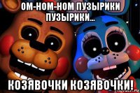ом-ном-ном пузырики пузырики... козявочки козявочки!