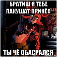 братиш я тебе пакушат принёс ты чё обасрался