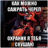 как можно сажрать череп охраник я тебя скушаю