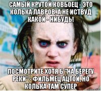 самый крутой ковбоец - это колька лавров, а не иствуд какой - нибудь! посмотрите хотя б "на берегу реки" - фильмец ацтой, но колька там супер