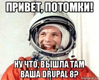 привет, потомки! ну что, вышла там ваша drupal 8?