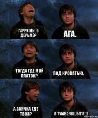 Гарри мы в дерьме? Ага. Тогда где мой платок? Под кроватью. А занчка где твоя? В тумбочке, бл*я!!!