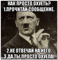 как просто охуеть? 1.прочитай сообщение. 2.не отвечай на него. 3.да ты просто охуела!