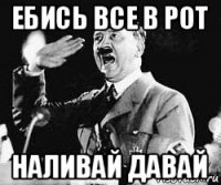 ебись все в рот наливай давай