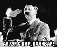  ай хуй с ним, наливай!