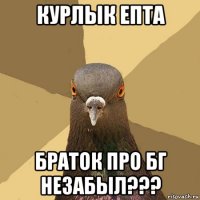 курлык епта браток про бг незабыл???