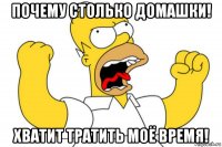 почему столько домашки! хватит тратить моё время!