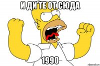 и ди те от сюда 1990