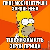 лице моєї сестри,як зоряне небо тільки замість зірок прищи