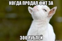 когда продал фит за 300 рублей