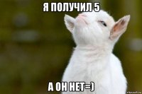 я получил 5 а он нет=)