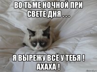 во тьме ночной при свете дня . . . я вырежу всё у тебя ! ахаха !