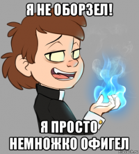 я не оборзел! я просто немножко офигел