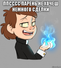 ппсссс парень не хочеш немного сделки 