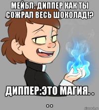 мейбл: диппер как ты сожрал весь шоколад!? диппер:это магия. . . .