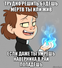 трудно решить будешь мёртв ты или жив если даже ты умрёшь наверника в рай попадёшь