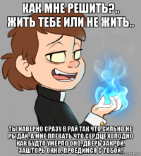 как мне решить?.. жить тебе или не жить.. ты наверно сразу в рай так что сильно не рыдай, а мне плевать что сердце холодно как будто умерло оно, дверь закрой, зашторь окно. проедимся с тобой!