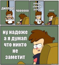 диппер! чоооооо венди убили и робби ..... ну надоже а я думал что никто не заметит