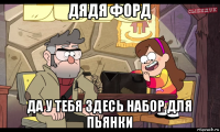 дядя форд да у тебя здесь набор для пьянки
