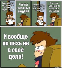 Диппер???Да не ужели!Как ето могло случиться??? Что ты еммешь в виду??? Пасиффика!Ты в неё влюбился!Я видела вас... . Как ты мог??? Вот так и мог,самым обычным способом! И вообще не лезь не в своё дело!