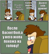 Ей,ты придставляешь у нашего учителя, голова похожа на жопу! Ето у него после баскитбола! Кажеться я видела ето зрелеще! Да,но я тебя удевлю! После баскетбол,а у него жопа похожа на голову!