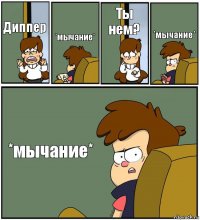 Диппер *мычание* Ты нем? *мычание* *мычание*