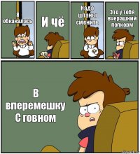 Я обкакалась И чё Надо штаны сменить Это у тебя вчерашний попкорм В вперемешку С говном