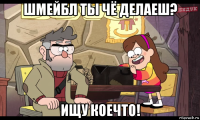 шмейбл ты чё делаеш? ищу коечто!