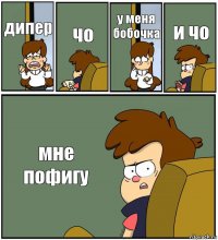 дипер чо у меня бобочка и чо мне пофигу