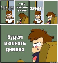 Диппер в пухлю вселился Билл тащи монгал с углями Зачем?  Будем изгонять демона