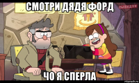 смотри дядя форд чо я сперла