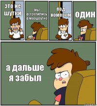 это не шутки мы встретились в маршрутке под номером один а дальше я забыл