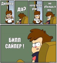 Диппер ! да? хочу тебя убить не убьёшь я же… БИЛЛ САЙПЕР !