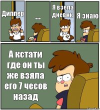 Диппер ... Я взела дневнк Я знаю А кстати где он ты же взяла его 7 чесов назад