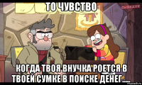 то чувство когда твоя внучка роется в твоей сумке в поиске денег.....