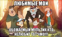 любимые мои обожаемый мультик кто нелюбит тот чмо!!!
